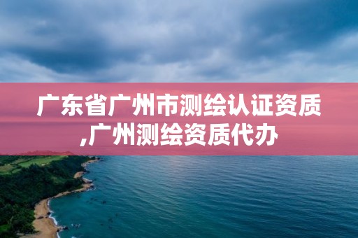 廣東省廣州市測繪認證資質,廣州測繪資質代辦