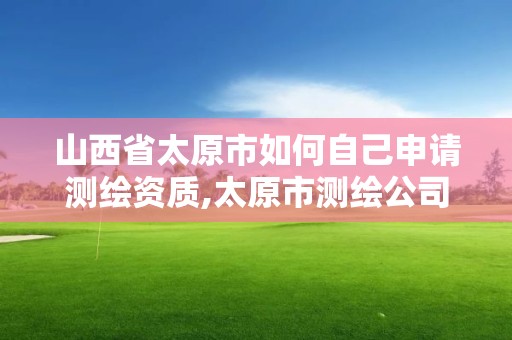 山西省太原市如何自己申請測繪資質,太原市測繪公司的電話是多少