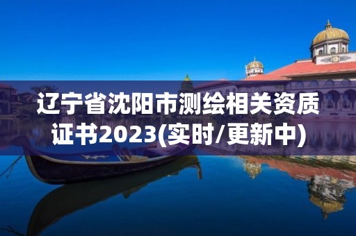 遼寧省沈陽市測繪相關(guān)資質(zhì)證書2023(實時/更新中)