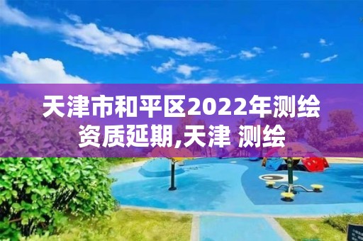 天津市和平區2022年測繪資質延期,天津 測繪