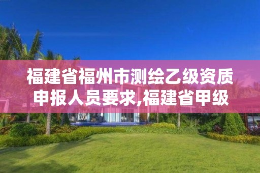 福建省福州市測繪乙級資質申報人員要求,福建省甲級測繪公司