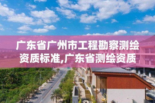 廣東省廣州市工程勘察測繪資質標準,廣東省測繪資質管理系統