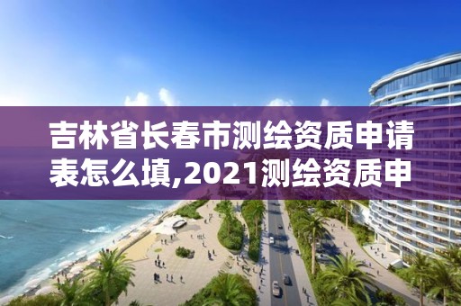 吉林省長春市測繪資質申請表怎么填,2021測繪資質申請。