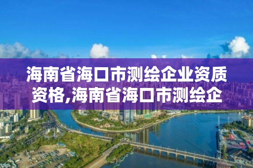 海南省海口市測繪企業資質資格,海南省海口市測繪企業資質資格查詢