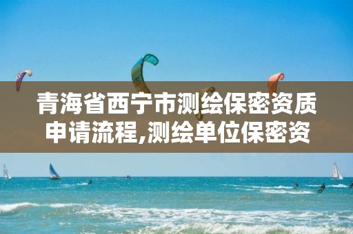 青海省西寧市測繪保密資質申請流程,測繪單位保密資質