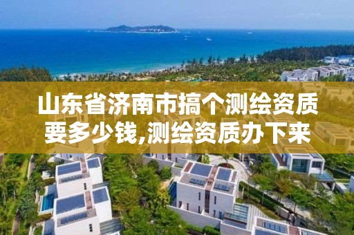 山東省濟南市搞個測繪資質要多少錢,測繪資質辦下來多少錢。