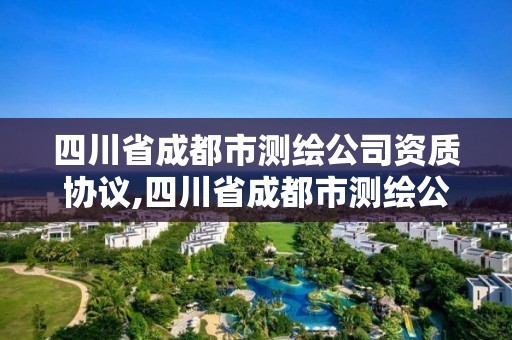 四川省成都市測(cè)繪公司資質(zhì)協(xié)議,四川省成都市測(cè)繪公司資質(zhì)協(xié)議公示