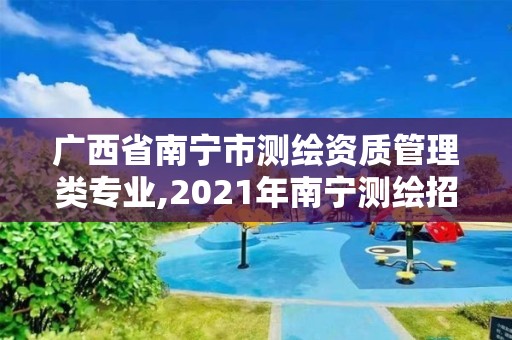 廣西省南寧市測繪資質管理類專業,2021年南寧測繪招聘