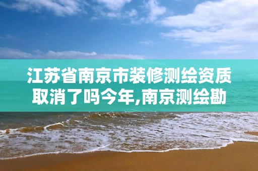 江蘇省南京市裝修測繪資質取消了嗎今年,南京測繪勘察。