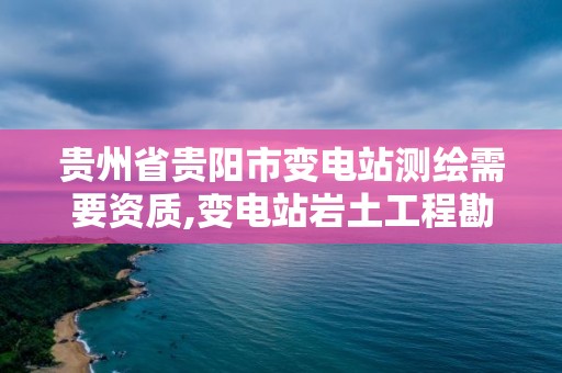 貴州省貴陽市變電站測繪需要資質,變電站巖土工程勘測技術規程