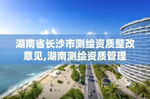 湖南省長沙市測繪資質整改意見,湖南測繪資質管理