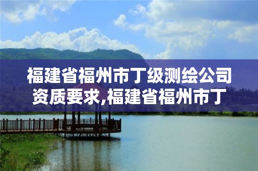 福建省福州市丁級測繪公司資質要求,福建省福州市丁級測繪公司資質要求有哪些