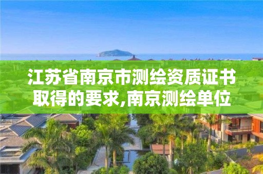 江蘇省南京市測繪資質證書取得的要求,南京測繪單位。