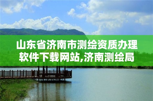 山東省濟南市測繪資質辦理軟件下載網站,濟南測繪局