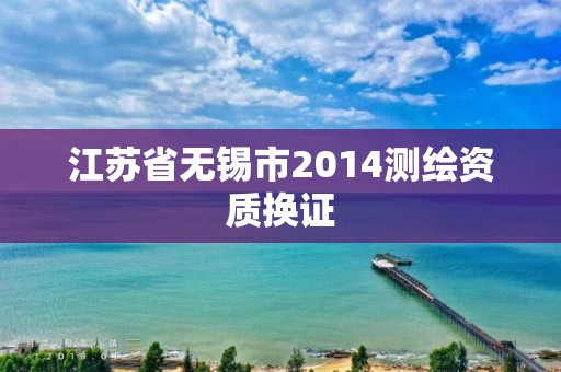 江蘇省無錫市2014測繪資質(zhì)換證