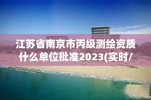 江蘇省南京市丙級測繪資質什么單位批準2023(實時/更新中)