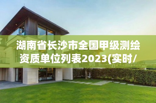 湖南省長沙市全國甲級測繪資質單位列表2023(實時/更新中)