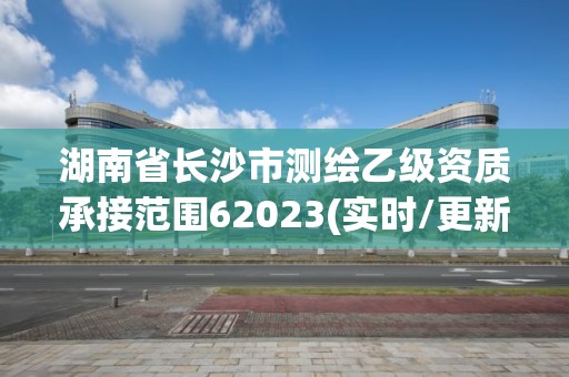 湖南省長沙市測繪乙級資質承接范圍62023(實時/更新中)