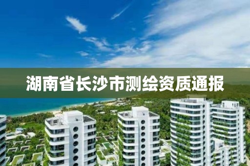 湖南省長沙市測繪資質(zhì)通報