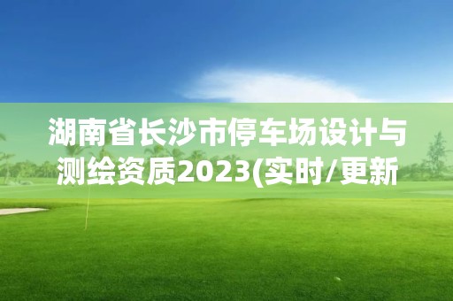 湖南省長沙市停車場設計與測繪資質2023(實時/更新中)