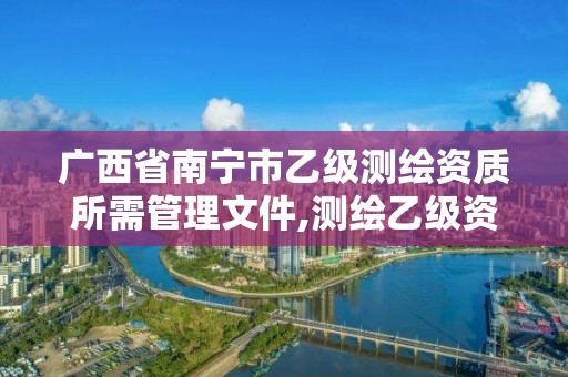 廣西省南寧市乙級測繪資質所需管理文件,測繪乙級資質人員條件。