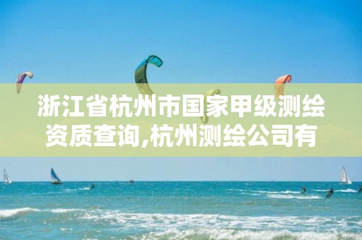 浙江省杭州市國家甲級測繪資質查詢,杭州測繪公司有哪幾家