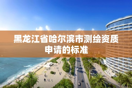 黑龍江省哈爾濱市測繪資質申請的標準