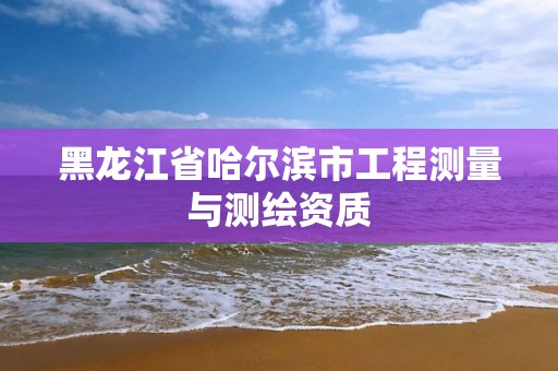 黑龍江省哈爾濱市工程測(cè)量與測(cè)繪資質(zhì)