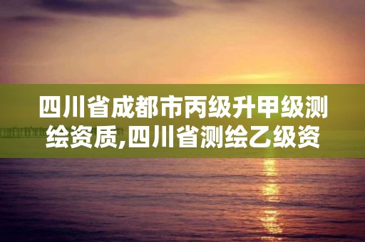 四川省成都市丙級升甲級測繪資質,四川省測繪乙級資質條件