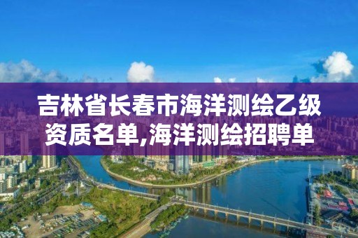 吉林省長春市海洋測繪乙級資質(zhì)名單,海洋測繪招聘單位