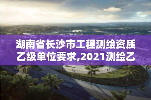 湖南省長沙市工程測繪資質(zhì)乙級單位要求,2021測繪乙級資質(zhì)要求。