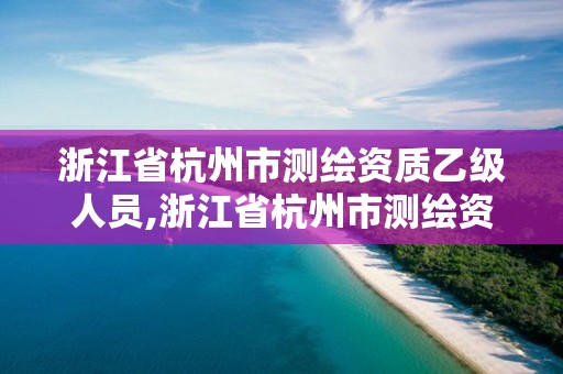 浙江省杭州市測繪資質(zhì)乙級人員,浙江省杭州市測繪資質(zhì)乙級人員有多少