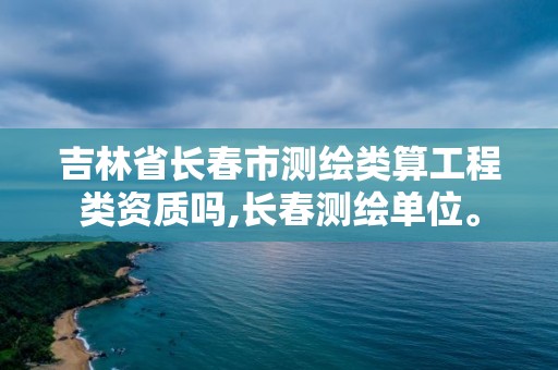 吉林省長春市測繪類算工程類資質嗎,長春測繪單位。