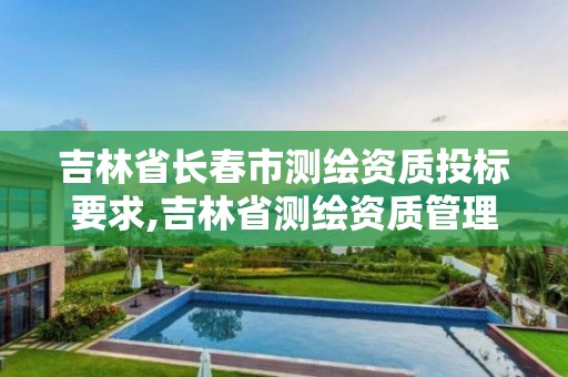 吉林省長春市測繪資質投標要求,吉林省測繪資質管理平臺