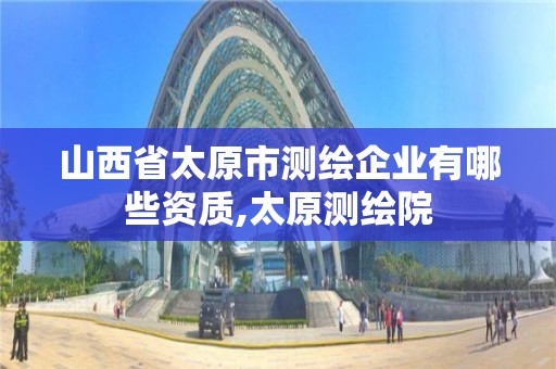 山西省太原市測繪企業(yè)有哪些資質(zhì),太原測繪院