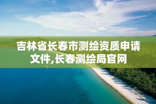 吉林省長(zhǎng)春市測(cè)繪資質(zhì)申請(qǐng)文件,長(zhǎng)春測(cè)繪局官網(wǎng)