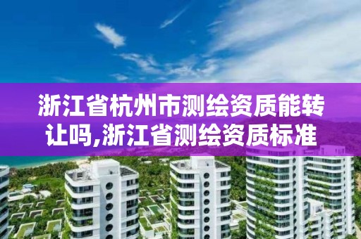 浙江省杭州市測繪資質能轉讓嗎,浙江省測繪資質標準