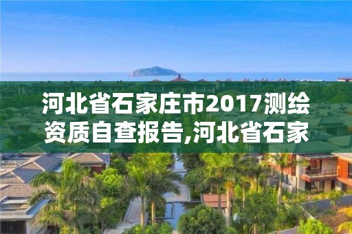 河北省石家莊市2017測繪資質自查報告,河北省石家莊市2017測繪資質自查報告查詢。