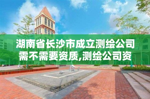 湖南省長沙市成立測繪公司需不需要資質,測繪公司資質要求。