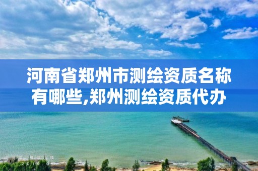 河南省鄭州市測繪資質名稱有哪些,鄭州測繪資質代辦