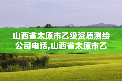 山西省太原市乙級資質測繪公司電話,山西省太原市乙級資質測繪公司電話是多少