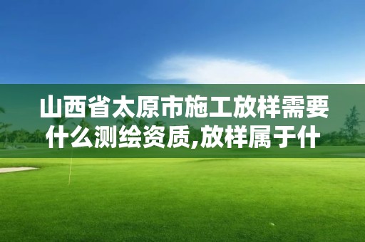 山西省太原市施工放樣需要什么測繪資質,放樣屬于什么測繪。