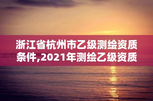 浙江省杭州市乙級測繪資質條件,2021年測繪乙級資質