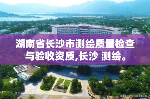 湖南省長沙市測繪質(zhì)量檢查與驗收資質(zhì),長沙 測繪。