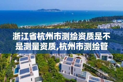 浙江省杭州市測繪資質是不是測量資質,杭州市測繪管理服務平臺