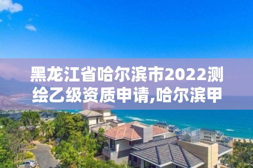 黑龍江省哈爾濱市2022測繪乙級資質申請,哈爾濱甲級測繪公司