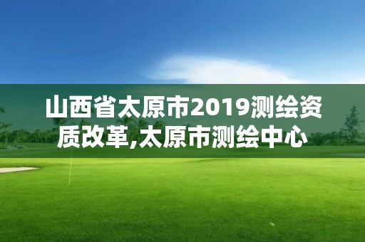 山西省太原市2019測繪資質(zhì)改革,太原市測繪中心