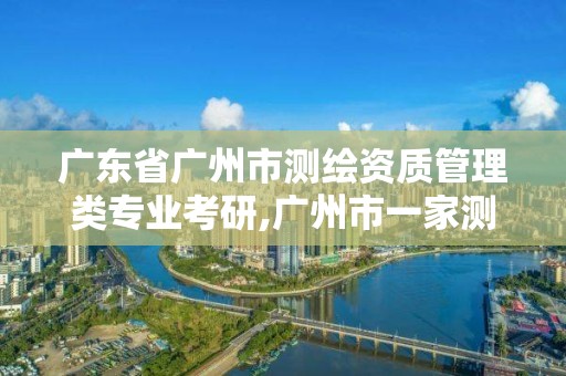 廣東省廣州市測繪資質(zhì)管理類專業(yè)考研,廣州市一家測繪資質(zhì)單位。