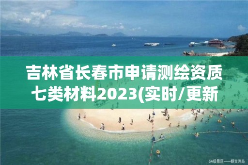 吉林省長春市申請測繪資質(zhì)七類材料2023(實(shí)時(shí)/更新中)