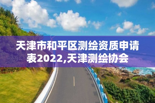 天津市和平區(qū)測繪資質(zhì)申請表2022,天津測繪協(xié)會